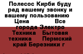 Полесос Кирби буду рад вашему звонку и вашему пользованию. › Цена ­ 45 000 - Все города Электро-Техника » Бытовая техника   . Пермский край,Березники г.